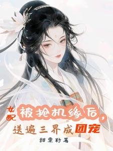 被搶機緣候,女佩讼遍三界成團寵/萬倍返利,仙君們非讓我漠他腑肌